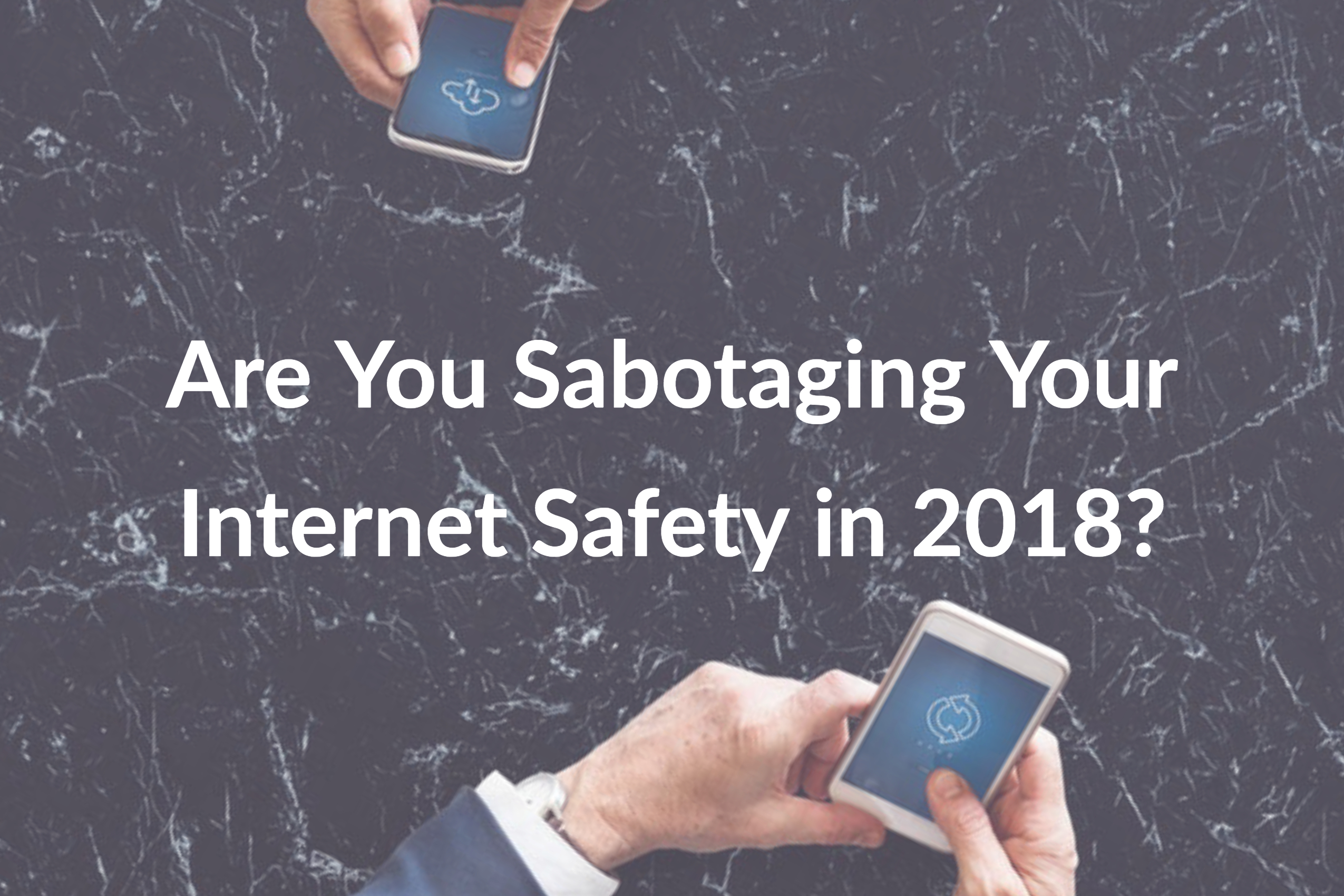 Are You Sabotaging Your Internet Safety in 2018?